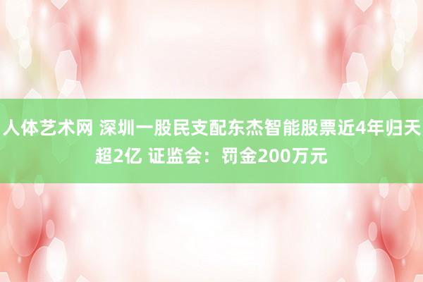 人体艺术网 深圳一股民支配东杰智能股票近4年归天超2亿 证监会：罚金200万元