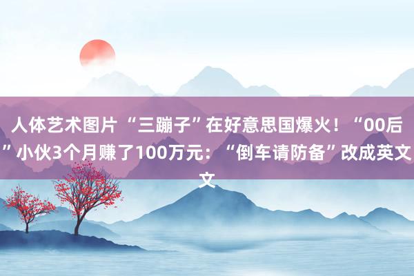 人体艺术图片 “三蹦子”在好意思国爆火！“00后”小伙3个月赚了100万元：“倒车请防备”改成英文