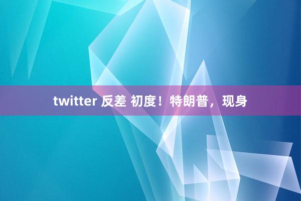 twitter 反差 初度！特朗普，现身