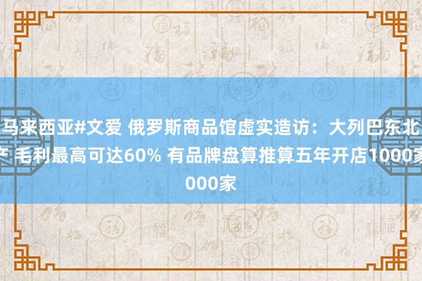 马来西亚#文爱 俄罗斯商品馆虚实造访：大列巴东北产 毛利最高可达60% 有品牌盘算推算五年开店1000家