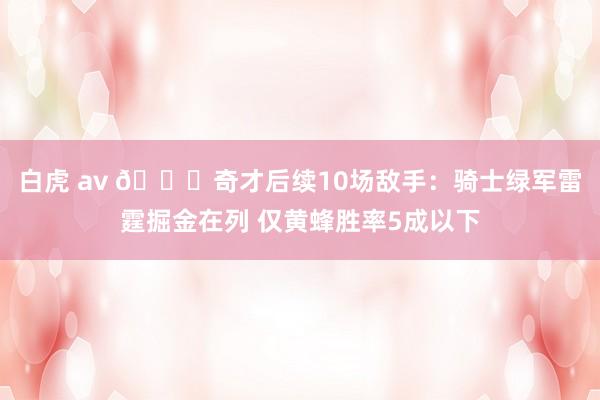 白虎 av 👀奇才后续10场敌手：骑士绿军雷霆掘金在列 仅黄蜂胜率5成以下