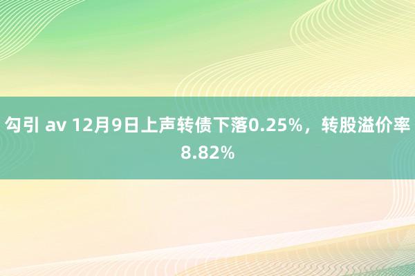 勾引 av 12月9日上声转债下落0.25%，转股溢价率8.82%