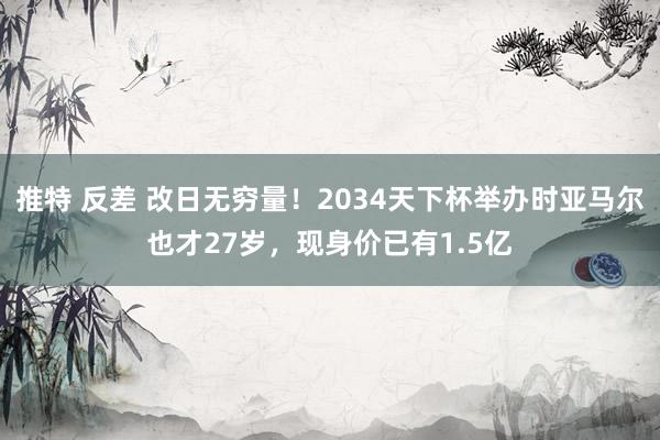 推特 反差 改日无穷量！2034天下杯举办时亚马尔也才27岁，现身价已有1.5亿