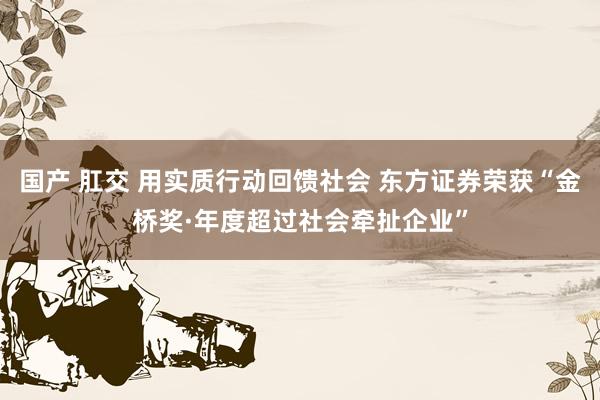 国产 肛交 用实质行动回馈社会 东方证券荣获“金桥奖·年度超过社会牵扯企业”