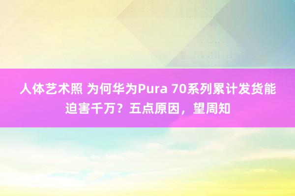 人体艺术照 为何华为Pura 70系列累计发货能迫害千万？五点原因，望周知