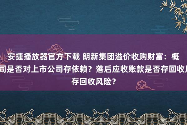 安捷播放器官方下载 朗新集团溢价收购财富：概念公司是否对上市公司存依赖？落后应收账款是否存回收风险？