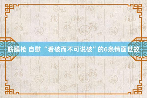 筋膜枪 自慰 “看破而不可说破”的6条情面世故