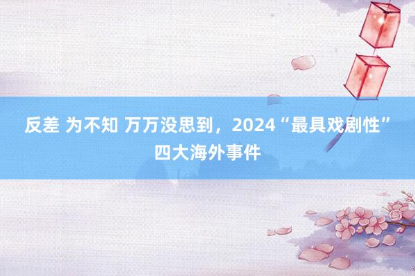 反差 为不知 万万没思到，2024“最具戏剧性”四大海外事件