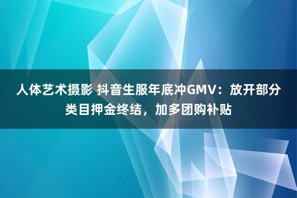 人体艺术摄影 抖音生服年底冲GMV：放开部分类目押金终结，加多团购补贴