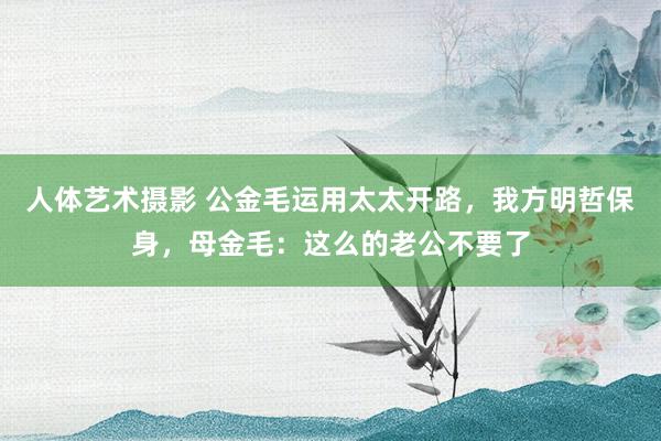 人体艺术摄影 公金毛运用太太开路，我方明哲保身，母金毛：这么的老公不要了