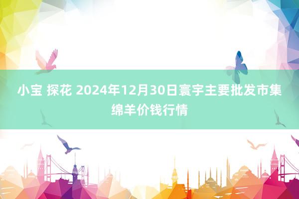 小宝 探花 2024年12月30日寰宇主要批发市集绵羊价钱行情