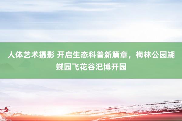 人体艺术摄影 开启生态科普新篇章，梅林公园蝴蝶园飞花谷汜博开园