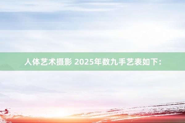 人体艺术摄影 2025年数九手艺表如下：