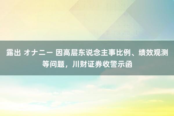 露出 オナニー 因高层东说念主事比例、绩效观测等问题，川财证券收警示函