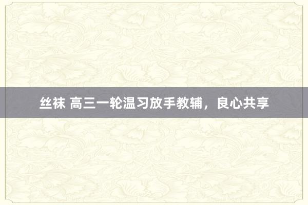 丝袜 高三一轮温习放手教辅，良心共享