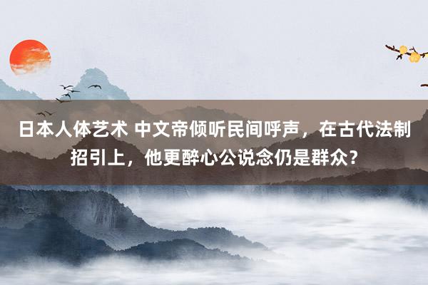 日本人体艺术 中文帝倾听民间呼声，在古代法制招引上，他更醉心公说念仍是群众？