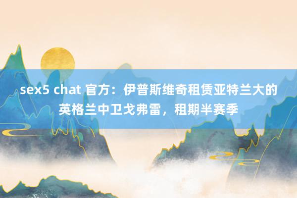 sex5 chat 官方：伊普斯维奇租赁亚特兰大的英格兰中卫戈弗雷，租期半赛季