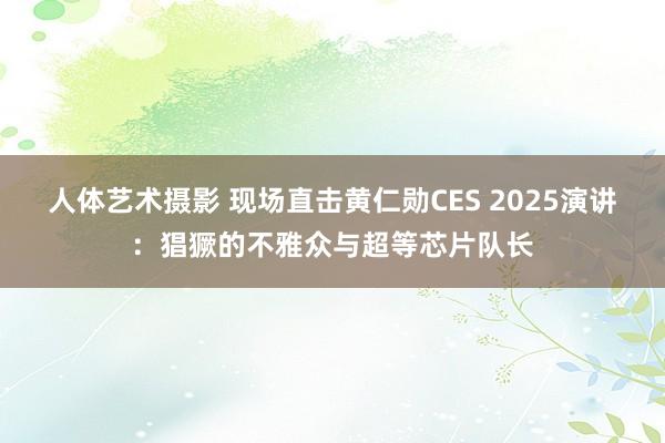 人体艺术摄影 现场直击黄仁勋CES 2025演讲：猖獗的不雅众与超等芯片队长