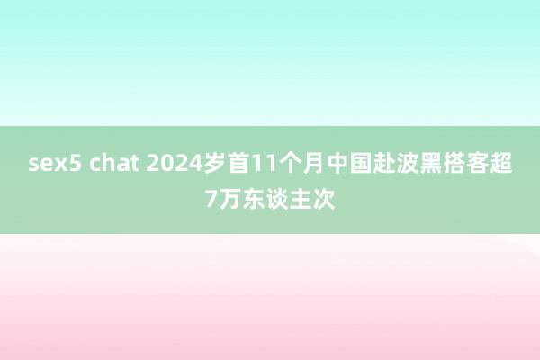 sex5 chat 2024岁首11个月中国赴波黑搭客超7万东谈主次