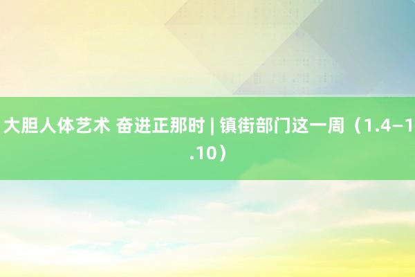 大胆人体艺术 奋进正那时 | 镇街部门这一周（1.4—1.10）