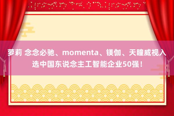 萝莉 念念必驰、momenta、镁伽、天瞳威视入选中国东说念主工智能企业50强！