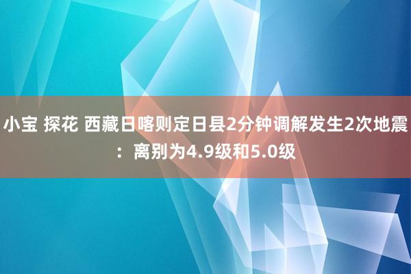 小宝 探花 西藏日喀则定日县2分钟调解发生2次地震：离别为4.9级和5.0级