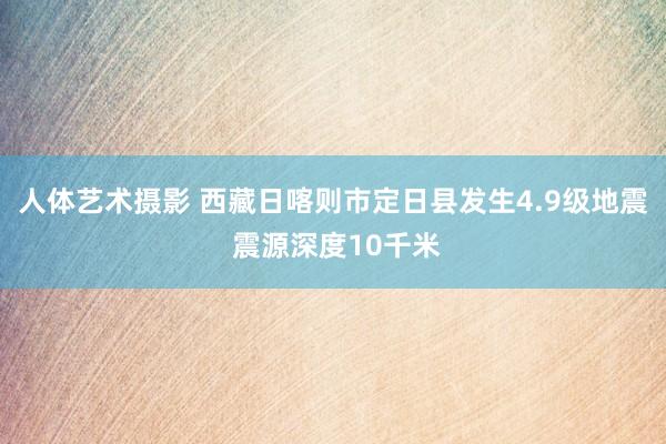 人体艺术摄影 西藏日喀则市定日县发生4.9级地震 震源深度10千米