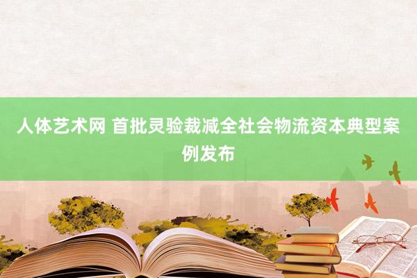 人体艺术网 首批灵验裁减全社会物流资本典型案例发布