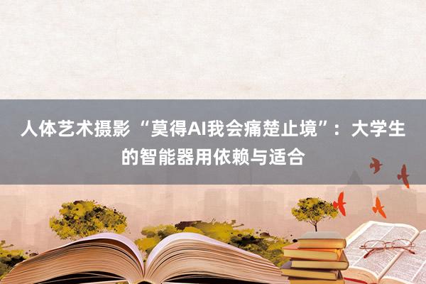 人体艺术摄影 “莫得AI我会痛楚止境”：大学生的智能器用依赖与适合