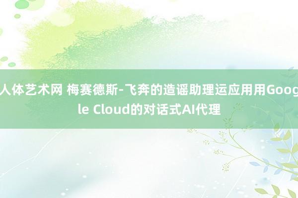 人体艺术网 梅赛德斯-飞奔的造谣助理运应用用Google Cloud的对话式AI代理