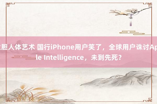 大胆人体艺术 国行iPhone用户笑了，全球用户诛讨Apple Intelligence，未到先死？