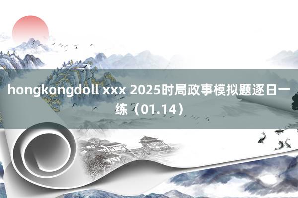 hongkongdoll xxx 2025时局政事模拟题逐日一练（01.14）