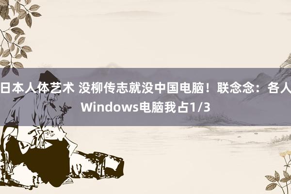 日本人体艺术 没柳传志就没中国电脑！联念念：各人Windows电脑我占1/3