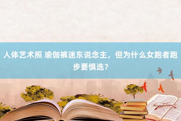 人体艺术照 瑜伽裤迷东说念主，但为什么女跑者跑步要慎选？