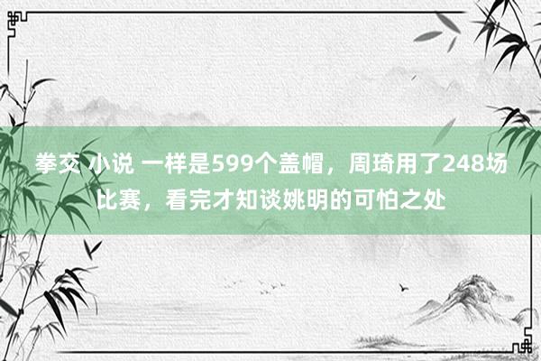 拳交 小说 一样是599个盖帽，周琦用了248场比赛，看完才知谈姚明的可怕之处