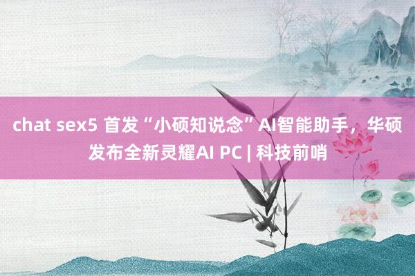 chat sex5 首发“小硕知说念”AI智能助手，华硕发布全新灵耀AI PC | 科技前哨