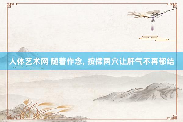 人体艺术网 随着作念, 按揉两穴让肝气不再郁结