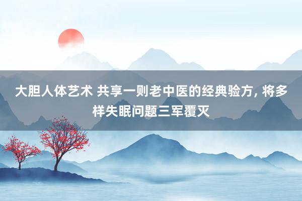 大胆人体艺术 共享一则老中医的经典验方, 将多样失眠问题三军覆灭