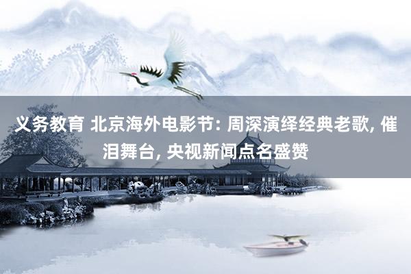 义务教育 北京海外电影节: 周深演绎经典老歌, 催泪舞台, 央视新闻点名盛赞